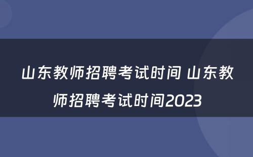 山东教师招聘考试时间 山东教师招聘考试时间2023