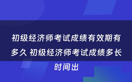 初级经济师考试成绩有效期有多久 初级经济师考试成绩多长时间出