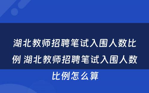 湖北教师招聘笔试入围人数比例 湖北教师招聘笔试入围人数比例怎么算