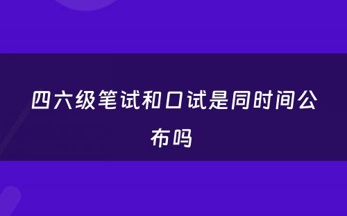 四六级笔试和口试是同时间公布吗 