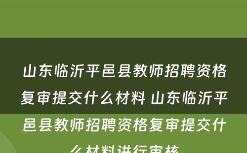 山东临沂平邑县教师招聘资格复审提交什么材料 山东临沂平邑县教师招聘资格复审提交什么材料进行审核