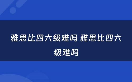 雅思比四六级难吗 雅思比四六级难吗
