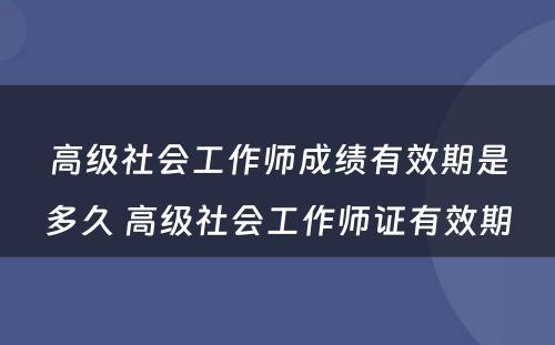 高级社会工作师成绩有效期是多久 高级社会工作师证有效期