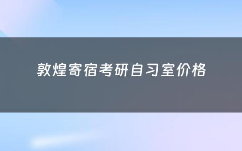 敦煌寄宿考研自习室价格