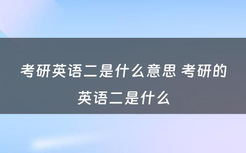 考研英语二是什么意思 考研的英语二是什么