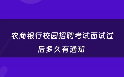 农商银行校园招聘考试面试过后多久有通知 