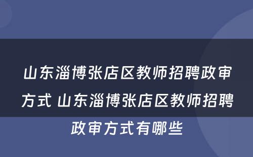 山东淄博张店区教师招聘政审方式 山东淄博张店区教师招聘政审方式有哪些