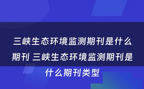 三峡生态环境监测期刊是什么期刊 三峡生态环境监测期刊是什么期刊类型
