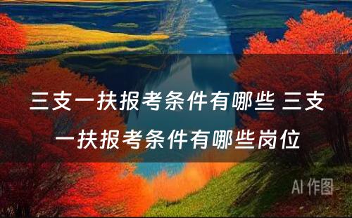 三支一扶报考条件有哪些 三支一扶报考条件有哪些岗位