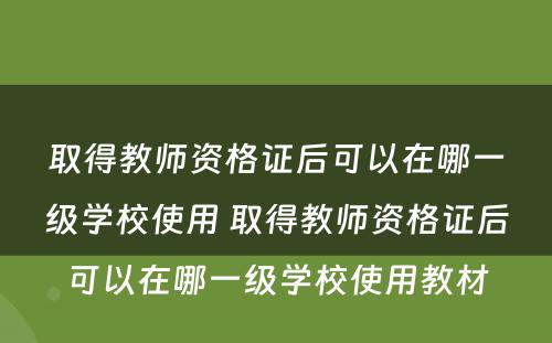取得教师资格证后可以在哪一级学校使用 取得教师资格证后可以在哪一级学校使用教材