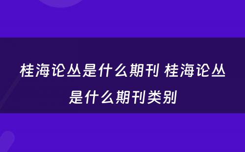 桂海论丛是什么期刊 桂海论丛是什么期刊类别