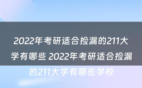 2022年考研适合捡漏的211大学有哪些 2022年考研适合捡漏的211大学有哪些学校