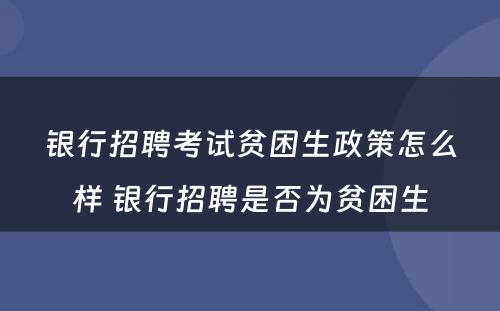 银行招聘考试贫困生政策怎么样 银行招聘是否为贫困生