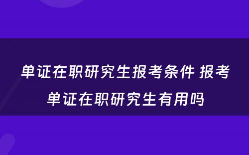 单证在职研究生报考条件 报考单证在职研究生有用吗