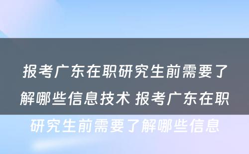 报考广东在职研究生前需要了解哪些信息技术 报考广东在职研究生前需要了解哪些信息