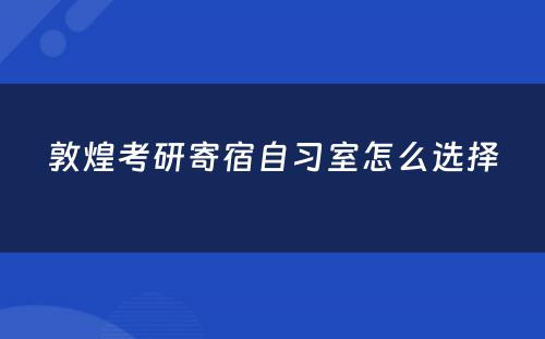 敦煌考研寄宿自习室怎么选择