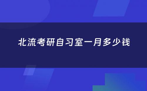 北流考研自习室一月多少钱
