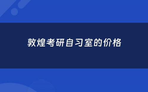 敦煌考研自习室的价格