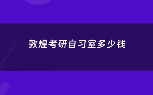 敦煌考研自习室多少钱