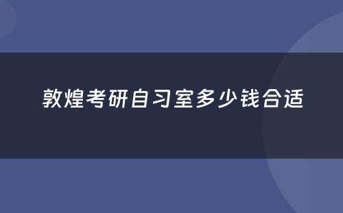 敦煌考研自习室多少钱合适