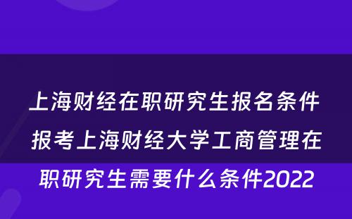 上海财经在职研究生报名条件 报考上海财经大学工商管理在职研究生需要什么条件2022