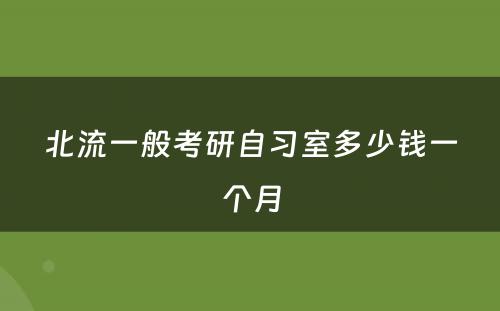 北流一般考研自习室多少钱一个月