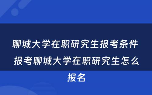 聊城大学在职研究生报考条件 报考聊城大学在职研究生怎么报名