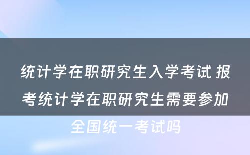 统计学在职研究生入学考试 报考统计学在职研究生需要参加全国统一考试吗