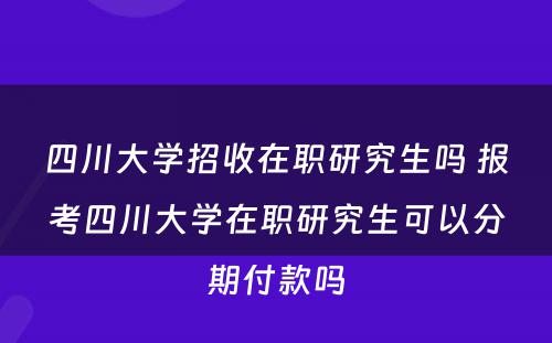 四川大学招收在职研究生吗 报考四川大学在职研究生可以分期付款吗