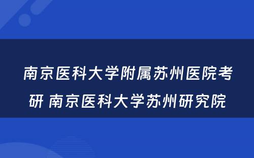 南京医科大学附属苏州医院考研 南京医科大学苏州研究院