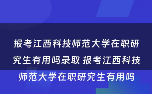 报考江西科技师范大学在职研究生有用吗录取 报考江西科技师范大学在职研究生有用吗