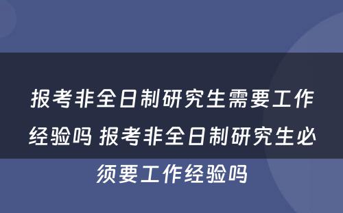 报考非全日制研究生需要工作经验吗 报考非全日制研究生必须要工作经验吗