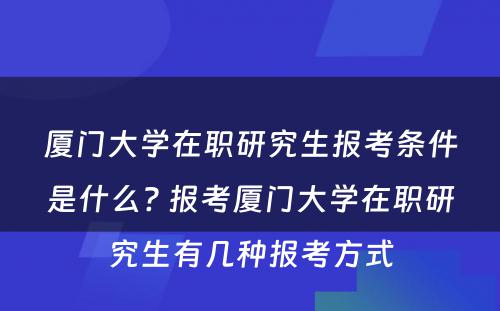 厦门大学在职研究生报考条件是什么? 报考厦门大学在职研究生有几种报考方式