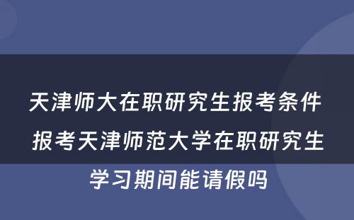 天津师大在职研究生报考条件 报考天津师范大学在职研究生学习期间能请假吗