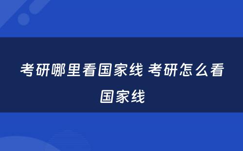 考研哪里看国家线 考研怎么看国家线