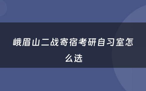 峨眉山二战寄宿考研自习室怎么选