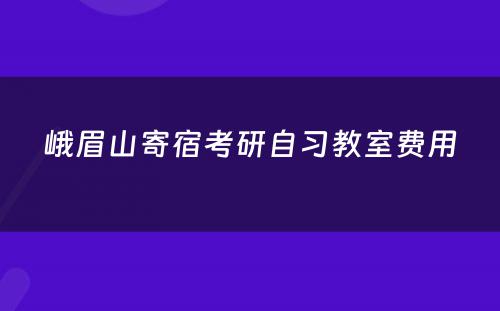 峨眉山寄宿考研自习教室费用