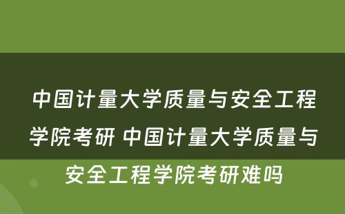 中国计量大学质量与安全工程学院考研 中国计量大学质量与安全工程学院考研难吗