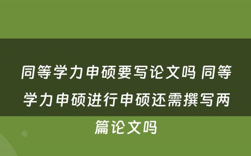 同等学力申硕要写论文吗 同等学力申硕进行申硕还需撰写两篇论文吗