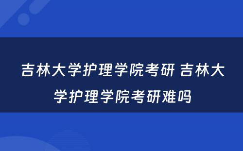 吉林大学护理学院考研 吉林大学护理学院考研难吗