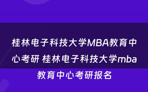 桂林电子科技大学MBA教育中心考研 桂林电子科技大学mba教育中心考研报名