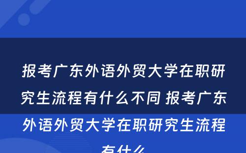 报考广东外语外贸大学在职研究生流程有什么不同 报考广东外语外贸大学在职研究生流程有什么