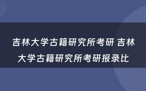 吉林大学古籍研究所考研 吉林大学古籍研究所考研报录比