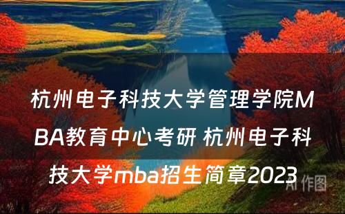 杭州电子科技大学管理学院MBA教育中心考研 杭州电子科技大学mba招生简章2023