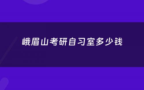 峨眉山考研自习室多少钱