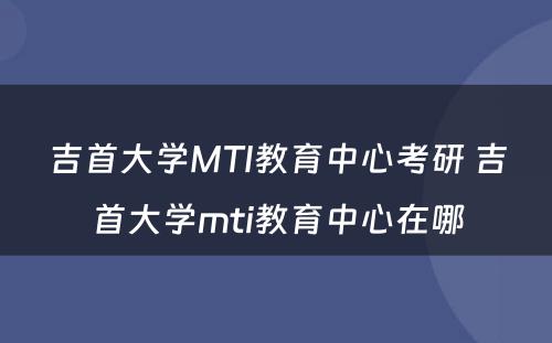 吉首大学MTI教育中心考研 吉首大学mti教育中心在哪