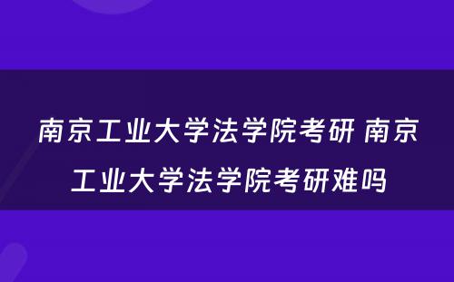 南京工业大学法学院考研 南京工业大学法学院考研难吗