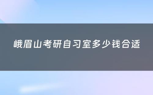 峨眉山考研自习室多少钱合适
