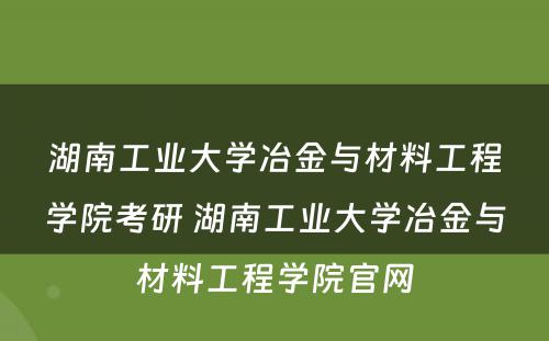 湖南工业大学冶金与材料工程学院考研 湖南工业大学冶金与材料工程学院官网