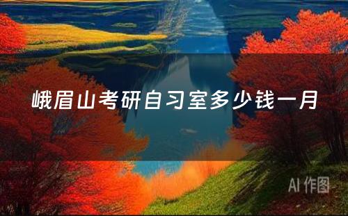 峨眉山考研自习室多少钱一月